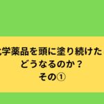 化学薬品を頭に塗り続けたらどうなるのか？その①