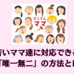 若いママ達に対応できる「唯一無二」の方法とは