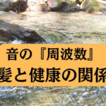 音の『周波数』髪と健康の関係