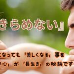 いくつになっても「美しくなる」事を「諦めない心」が「長生き」の秘訣です