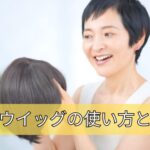 医療用ウイッグの使い方と注意点とは