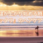 気温が上がり始める時期に『ピッタリ』のヘアケアとは？