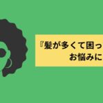 『髪が多くて困っている』悩みに化学薬品を使わないで解決する方法とは