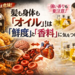 髪も身体も『オイル』（油）は『鮮度』と『香料』に気をつけて