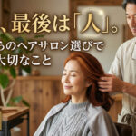 結局、最後は「人」。50代からのヘアサロン選びで本当に大切なこと